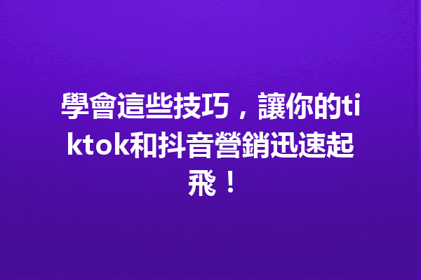 學會這些技巧,讓你的tiktok和抖音營銷迅速起飛! 學會這些技巧,讓你的tiktok和抖音營銷迅速起飛!
