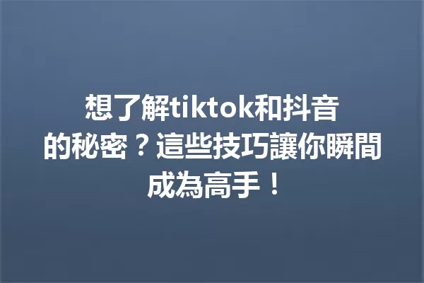 想了解tiktok和抖音的秘密?這些技巧讓你瞬間成為高手! 一
