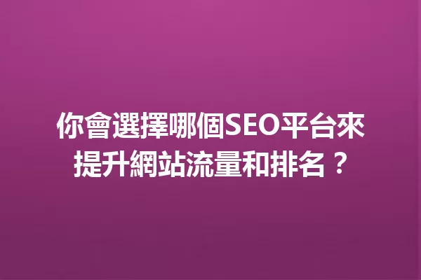 你會選擇哪個SEO平台來提升網站流量和排名? 一