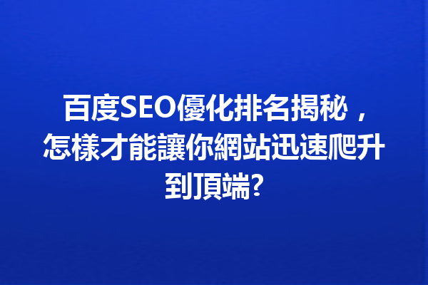 百度SEO優化排名揭秘,怎樣才能讓你網站迅速爬升到頂端? 百度SEO優化排名揭秘,怎樣才能讓你網站迅速爬升到頂端?