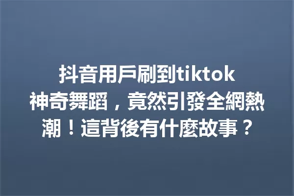 抖音用戶刷到tiktok神奇舞蹈,竟然引發全網熱潮!這背後有什麼故事? 一