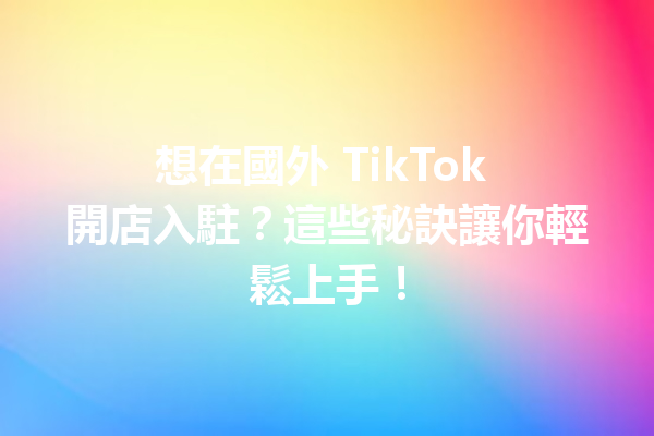 想在國外 TikTok 開店入駐?這些秘訣讓你輕鬆上手! 想在國外 TikTok 開店入駐?這些秘訣讓你輕鬆上手!