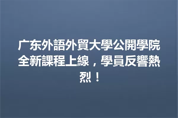 广东外語外貿大學公開學院全新課程上線,學員反響熱烈! 一