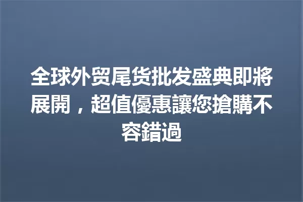 全球外贸尾货批发盛典即將展開,超值優惠讓您搶購不容錯過 一
