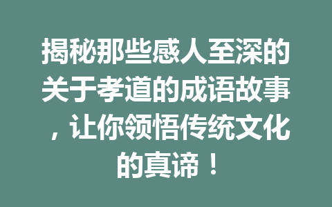 揭秘那些感人至深的关于孝道的成语故事,让你领悟传统文化的真谛! 揭秘那些感人至深的关于孝道的成语故事,让你领悟传统文化的真谛!