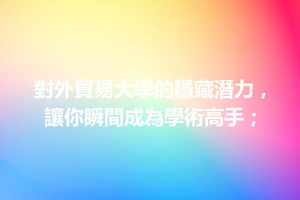 對外貿易大學的隱藏潛力,讓你瞬間成為學術高手; 一