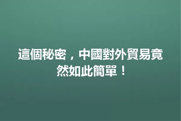 這個秘密，中國對外貿易竟然如此簡單！ 一