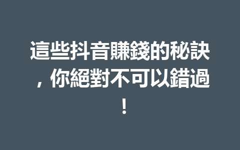 這些抖音賺錢的秘訣,你絕對不可以錯過! 這些抖音賺錢的秘訣,你絕對不可以錯過!