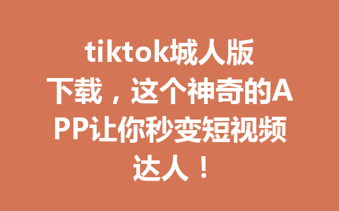 tiktok城人版下载,这个神奇的APP让你秒变短视频达人! tiktok城人版下载,这个神奇的APP让你秒变短视频达人!
