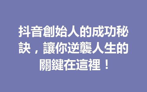 抖音創始人的成功秘訣,讓你逆襲人生的關鍵在這裡! 抖音創始人的成功秘訣,讓你逆襲人生的關鍵在這裡!
