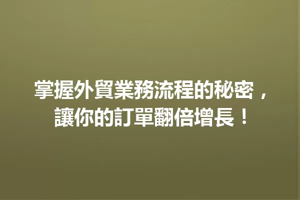 掌握外貿業務流程的秘密,讓你的訂單翻倍增長! 一