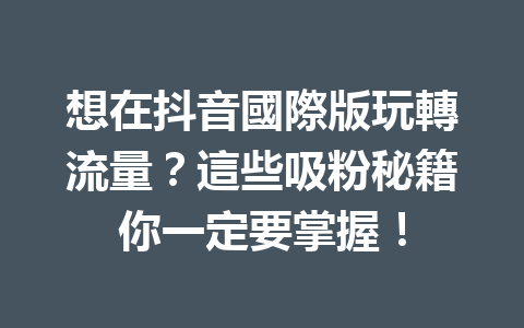 想在抖音國際版玩轉流量?這些吸粉秘籍你一定要掌握! 想在抖音國際版玩轉流量?這些吸粉秘籍你一定要掌握!