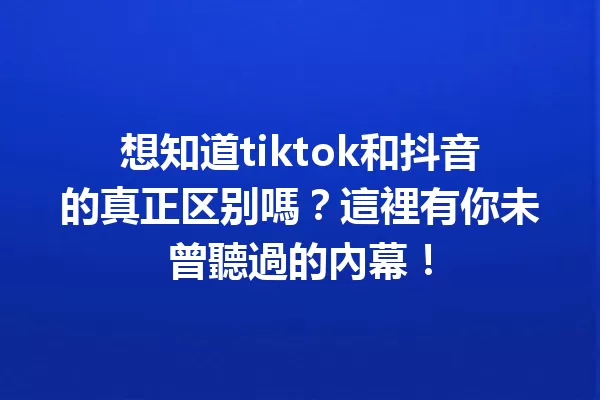 想知道tiktok和抖音的真正区别嗎？這裡有你未曾聽過的內幕！ 一