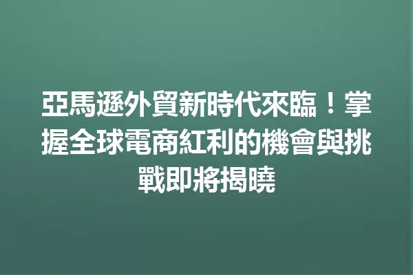 亞馬遜外貿新時代來臨!掌握全球電商紅利的機會與挑戰即將揭曉 一