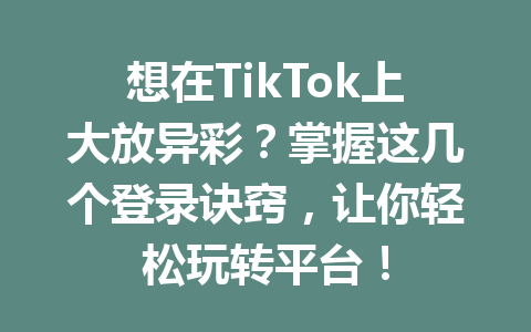 想在TikTok上大放异彩?掌握这几个登录诀窍,让你轻松玩转平台! 想在TikTok上大放异彩?掌握这几个登录诀窍,让你轻松玩转平台!