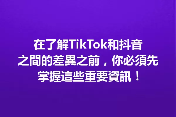 在了解TikTok和抖音之間的差異之前,你必須先掌握這些重要資訊! 一