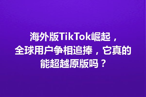 海外版TikTok崛起,全球用户争相追捧,它真的能超越原版吗? 海外版TikTok崛起,全球用户争相追捧,它真的能超越原版吗?
