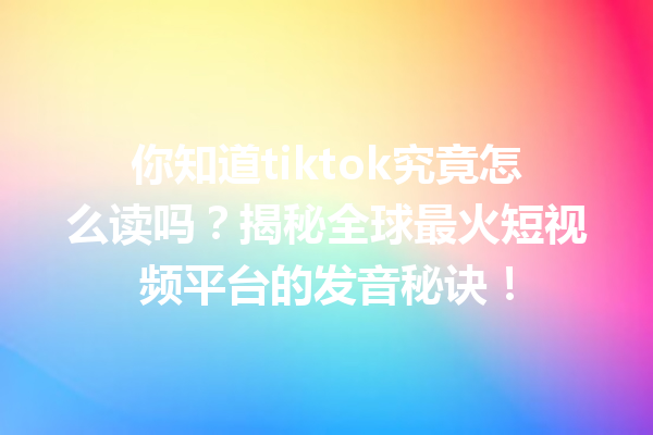 你知道tiktok究竟怎么读吗?揭秘全球最火短视频平台的发音秘诀! 你知道tiktok究竟怎么读吗?揭秘全球最火短视频平台的发音秘诀!