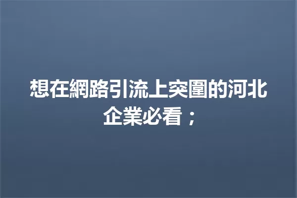 想在網路引流上突圍的河北企業必看; 一