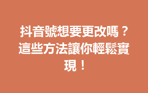 抖音號想要更改嗎?這些方法讓你輕鬆實現! 抖音號想要更改嗎?這些方法讓你輕鬆實現!