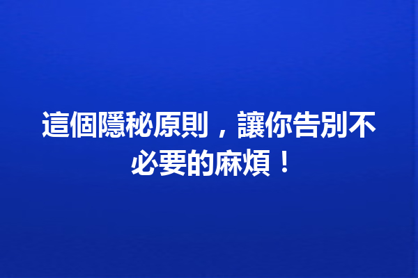 這個隱秘原則,讓你告別不必要的麻煩! 這個隱秘原則,讓你告別不必要的麻煩!