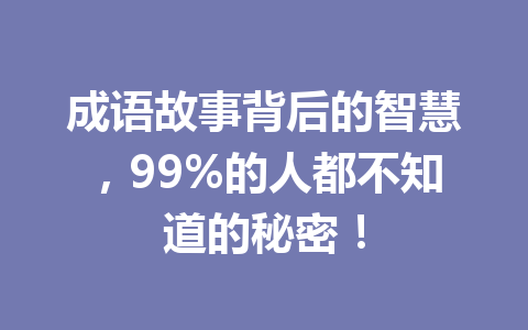 成语故事背后的智慧,99%的人都不知道的秘密! 成语故事背后的智慧,99%的人都不知道的秘密!