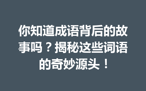 你知道成语背后的故事吗?揭秘这些词语的奇妙源头! 你知道成语背后的故事吗?揭秘这些词语的奇妙源头!