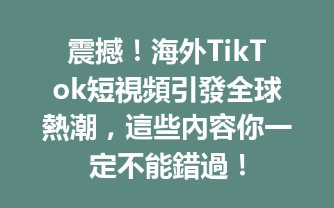 震撼!海外TikTok短視頻引發全球熱潮,這些內容你一定不能錯過! 震撼!海外TikTok短視頻引發全球熱潮,這些內容你一定不能錯過!