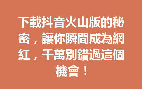 下載抖音火山版的秘密,讓你瞬間成為網紅,千萬別錯過這個機會! 下載抖音火山版的秘密,讓你瞬間成為網紅,千萬別錯過這個機會!