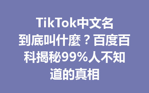 TikTok中文名到底叫什麼?百度百科揭秘99%人不知道的真相 TikTok中文名到底叫什麼?百度百科揭秘99%人不知道的真相