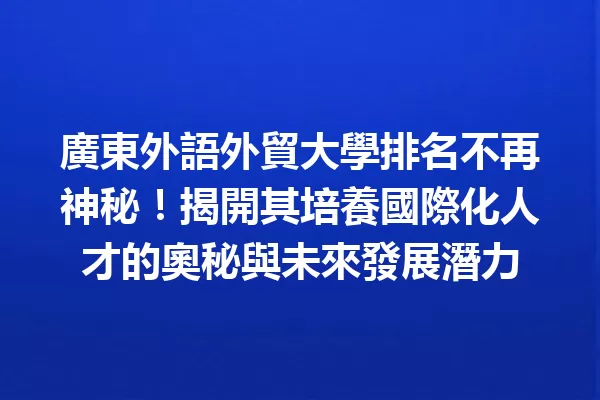 廣東外語外貿大學排名不再神秘!揭開其培養國際化人才的奧秘與未來發展潛力 一
