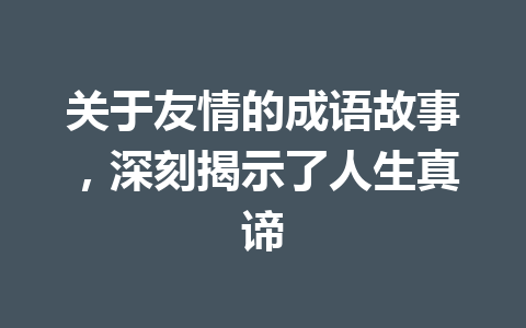关于友情的成语故事,深刻揭示了人生真谛 关于友情的成语故事,深刻揭示了人生真谛
