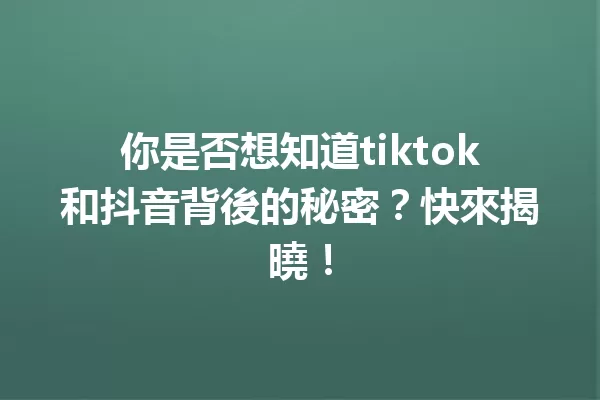 你是否想知道tiktok和抖音背後的秘密?快來揭曉! 一