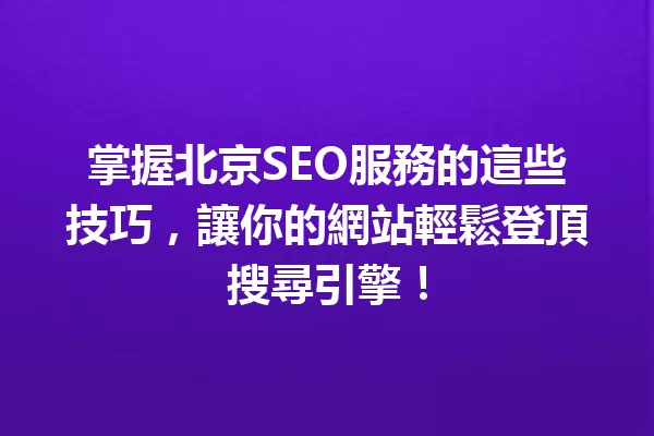掌握北京SEO服務的這些技巧,讓你的網站輕鬆登頂搜尋引擎! 一