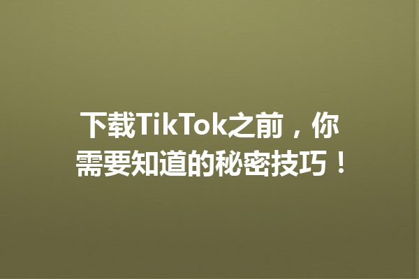 下载TikTok之前,你需要知道的秘密技巧! 下载TikTok之前,你需要知道的秘密技巧!