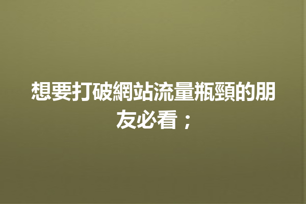 想要打破網站流量瓶頸的朋友必看; 想要打破網站流量瓶頸的朋友必看;