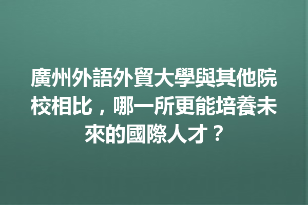 廣州外語外貿大學與其他院校相比,哪一所更能培養未來的國際人才? 廣州外語外貿大學與其他院校相比,哪一所更能培養未來的國際人才?