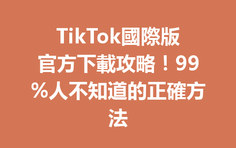 TikTok國際版官方下載攻略!99%人不知道的正確方法 TikTok國際版官方下載攻略!99%人不知道的正確方法