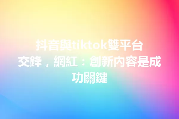 抖音與tiktok雙平台交鋒,網紅:創新內容是成功關鍵 1