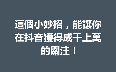 這個小妙招,能讓你在抖音獲得成千上萬的關注! 這個小妙招,能讓你在抖音獲得成千上萬的關注!