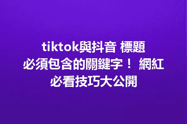 tiktok與抖音 標題必須包含的關鍵字! 網紅必看技巧大公開 一
