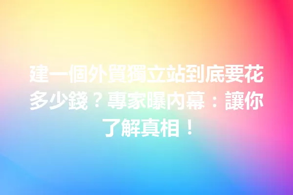建一個外貿獨立站到底要花多少錢?專家曝內幕:讓你了解真相! 一
