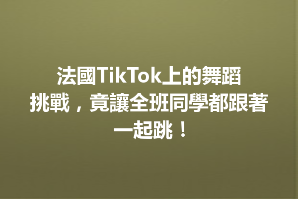 法國TikTok上的舞蹈挑戰,竟讓全班同學都跟著一起跳! 法國TikTok上的舞蹈挑戰,竟讓全班同學都跟著一起跳!