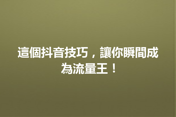 這個抖音技巧,讓你瞬間成為流量王! 這個抖音技巧,讓你瞬間成為流量王!
