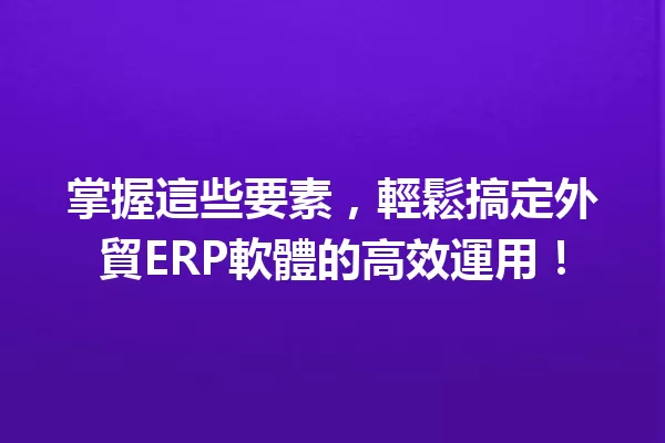 掌握這些要素,輕鬆搞定外貿ERP軟體的高效運用! 一