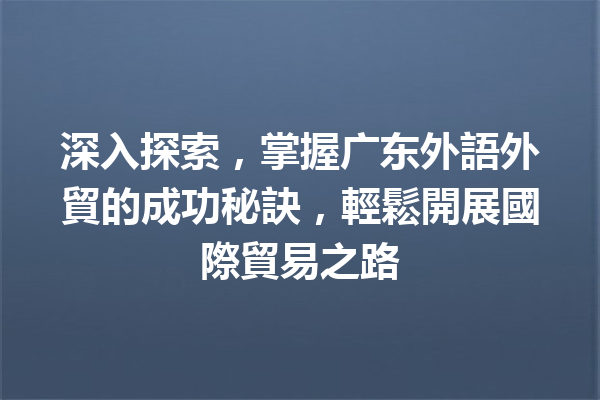 深入探索,掌握广东外語外貿的成功秘訣,輕鬆開展國際貿易之路 深入探索,掌握广东外語外貿的成功秘訣,輕鬆開展國際貿易之路