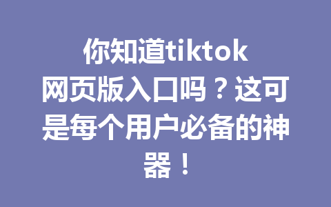 你知道tiktok网页版入口吗?这可是每个用户必备的神器! 你知道tiktok网页版入口吗?这可是每个用户必备的神器!