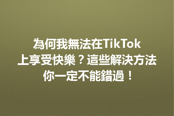 為何我無法在TikTok上享受快樂?這些解決方法你一定不能錯過! 為何我無法在TikTok上享受快樂?這些解決方法你一定不能錯過!