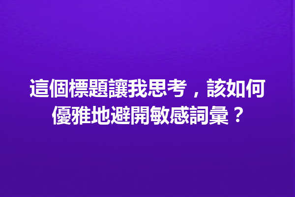 這個標題讓我思考,該如何優雅地避開敏感詞彙? 這個標題讓我思考,該如何優雅地避開敏感詞彙?