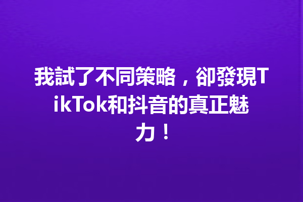 我試了不同策略,卻發現TikTok和抖音的真正魅力! 我試了不同策略,卻發現TikTok和抖音的真正魅力!